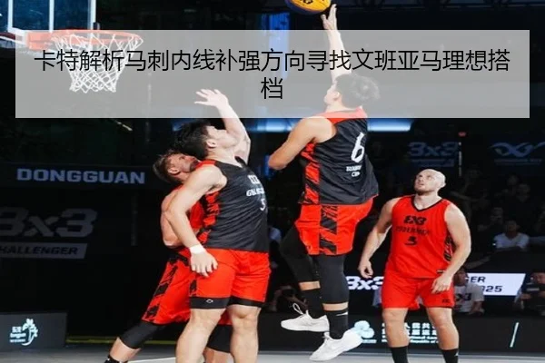卡特解析马刺内线补强方向寻找文班亚马理想搭档 | QYSports