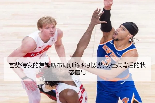 蓄势待发的詹姆斯布朗训练照引发热议社媒背后的状态信号 | QYSports