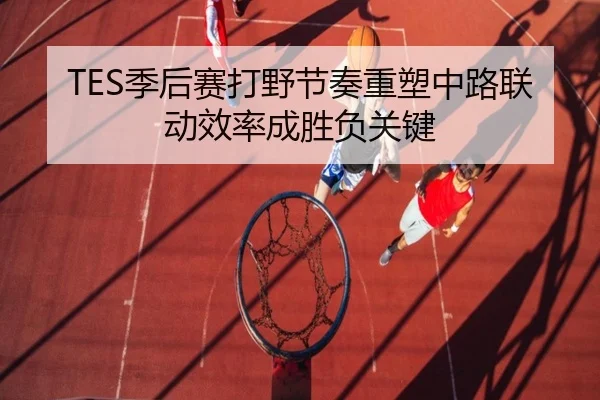 TES季后赛打野节奏重塑中路联动效率成胜负关键（QYSports）